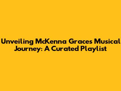 Unveiling McKenna Grace's Musical Journey: A Curated Playlist