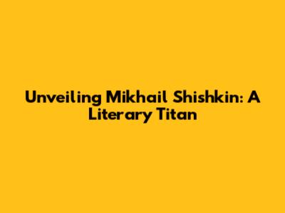 Unveiling Mikhail Shishkin: A Literary Titan