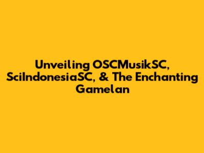 Unveiling OSCMusikSC, SciIndonesiaSC, & The Enchanting Gamelan