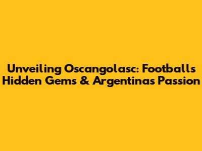 Unveiling Oscangolasc: Football's Hidden Gems & Argentina's Passion