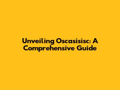 Unveiling Oscasisisc: A Comprehensive Guide