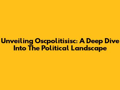 Unveiling Oscpolitisisc: A Deep Dive Into The Political Landscape