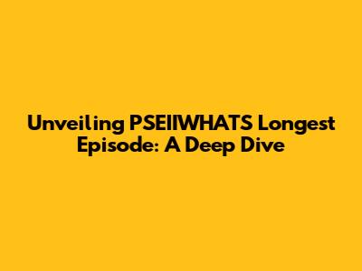 Unveiling PSEIIWHATS' Longest Episode: A Deep Dive
