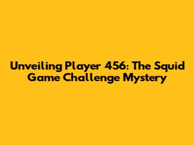 Unveiling Player 456: The Squid Game Challenge Mystery