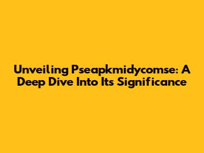 Unveiling Pseapkmidycomse: A Deep Dive Into Its Significance