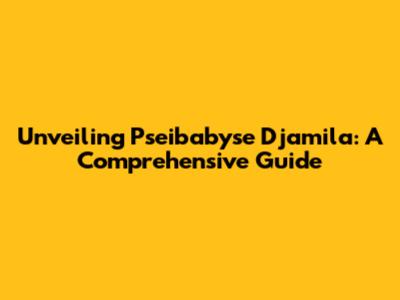 Unveiling Pseibabyse Djamila: A Comprehensive Guide
