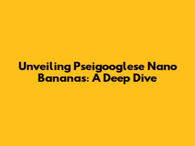 Unveiling Pseigooglese Nano Bananas: A Deep Dive