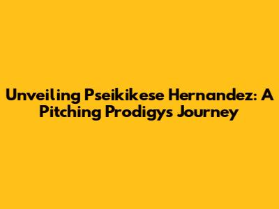 Unveiling Pseikikese Hernandez: A Pitching Prodigy's Journey