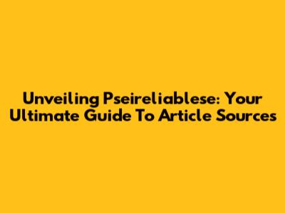 Unveiling Pseireliablese: Your Ultimate Guide To Article Sources