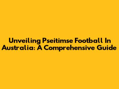 Unveiling Pseitimse Football In Australia: A Comprehensive Guide