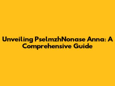 Unveiling PselmzhNonase Anna: A Comprehensive Guide