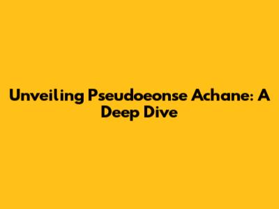 Unveiling Pseudoeonse Achane: A Deep Dive