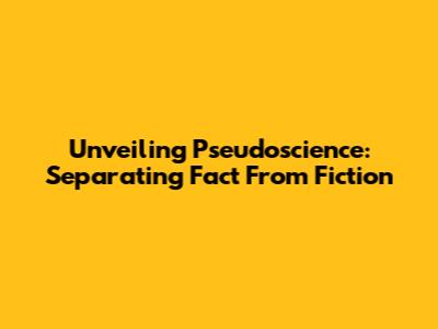 Unveiling Pseudoscience: Separating Fact From Fiction