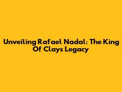 Unveiling Rafael Nadal: The King Of Clay's Legacy