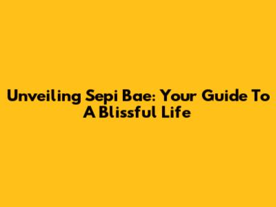 Unveiling Sepi Bae: Your Guide To A Blissful Life