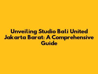 Unveiling Studio Bali United Jakarta Barat: A Comprehensive Guide