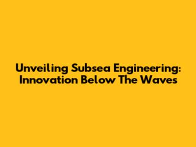 Unveiling Subsea Engineering: Innovation Below The Waves