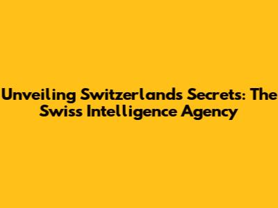 Unveiling Switzerland's Secrets: The Swiss Intelligence Agency