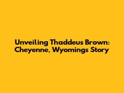 Unveiling Thaddeus Brown: Cheyenne, Wyoming's Story