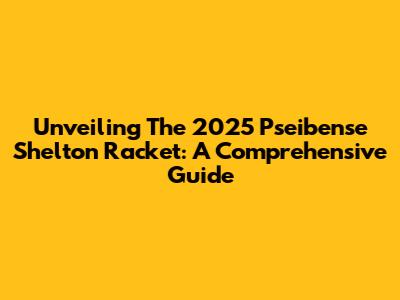Unveiling The 2025 Pseibense Shelton Racket: A Comprehensive Guide