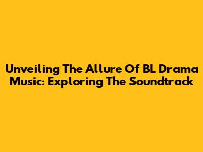 Unveiling The Allure Of BL Drama Music: Exploring The Soundtrack