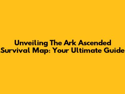Unveiling The Ark Ascended Survival Map: Your Ultimate Guide