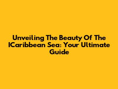 Unveiling The Beauty Of The ICaribbean Sea: Your Ultimate Guide