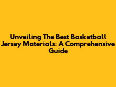 Unveiling The Best Basketball Jersey Materials: A Comprehensive Guide
