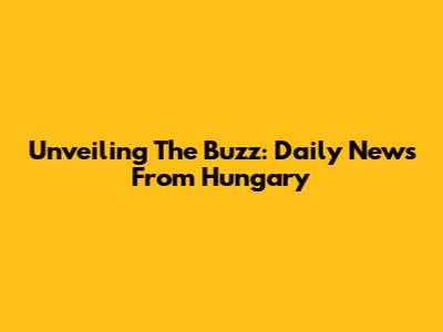 Unveiling The Buzz: Daily News From Hungary