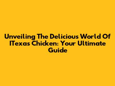 Unveiling The Delicious World Of ITexas Chicken: Your Ultimate Guide