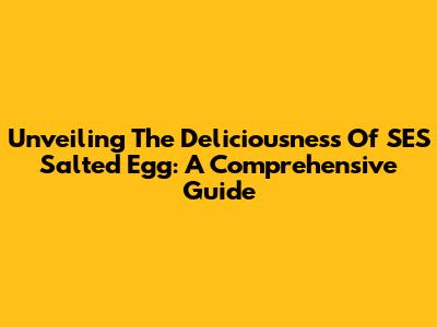 Unveiling The Deliciousness Of SES Salted Egg: A Comprehensive Guide
