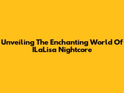 Unveiling The Enchanting World Of ILaLisa Nightcore
