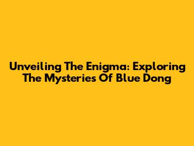 Unveiling The Enigma: Exploring The Mysteries Of Blue Dong