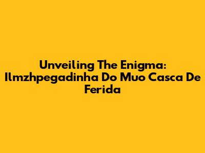 Unveiling The Enigma: Ilmzhpegadinha Do Muo Casca De Ferida
