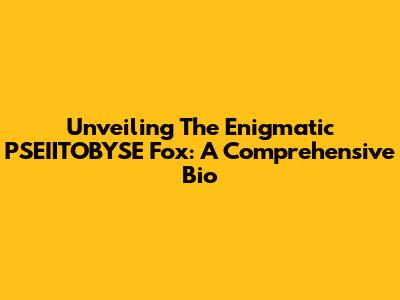 Unveiling The Enigmatic PSEIITOBYSE Fox: A Comprehensive Bio