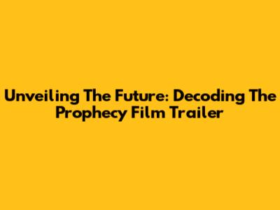 Unveiling The Future: Decoding The Prophecy Film Trailer
