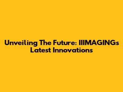 Unveiling The Future: IIIMAGING's Latest Innovations