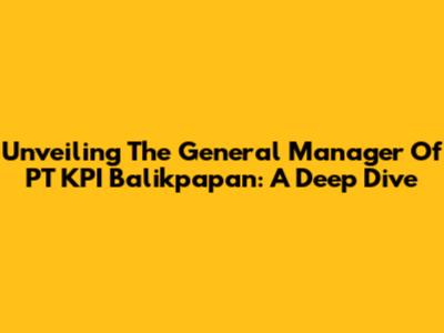 Unveiling The General Manager Of PT KPI Balikpapan: A Deep Dive