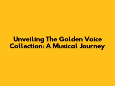 Unveiling The Golden Voice Collection: A Musical Journey