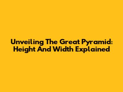 Unveiling The Great Pyramid: Height And Width Explained