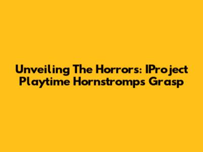 Unveiling The Horrors: IProject Playtime Hornstromp's Grasp