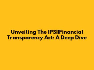 Unveiling The IPSIIFinancial Transparency Act: A Deep Dive