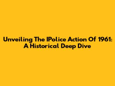 Unveiling The IPolice Action Of 1961: A Historical Deep Dive
