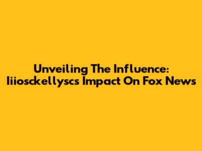 Unveiling The Influence: Iiiosckellysc's Impact On Fox News