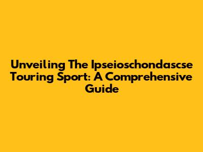 Unveiling The Ipseioschondascse Touring Sport: A Comprehensive Guide