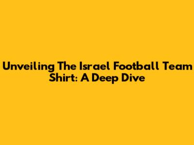 Unveiling The Israel Football Team Shirt: A Deep Dive