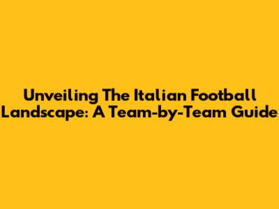 Unveiling The Italian Football Landscape: A Team-by-Team Guide