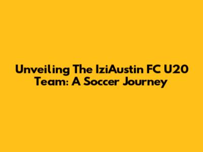 Unveiling The IziAustin FC U20 Team: A Soccer Journey