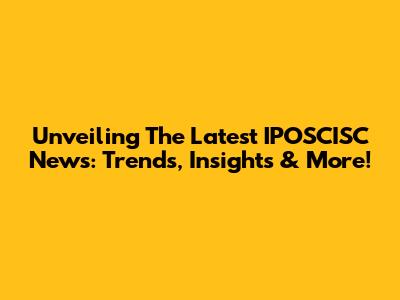 Unveiling The Latest IPOSCISC News: Trends, Insights & More!