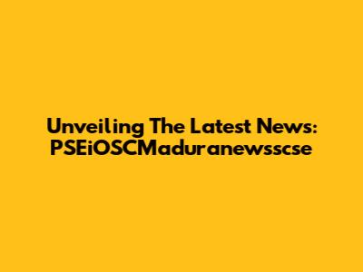 Unveiling The Latest News: PSEiOSCMaduranewsscse